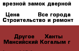 врезной замок дверной › Цена ­ 500 - Все города Строительство и ремонт » Другое   . Ханты-Мансийский,Когалым г.